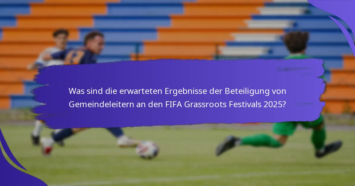 Was sind die erwarteten Ergebnisse der Beteiligung von Gemeindeleitern an den FIFA Grassroots Festivals 2025?