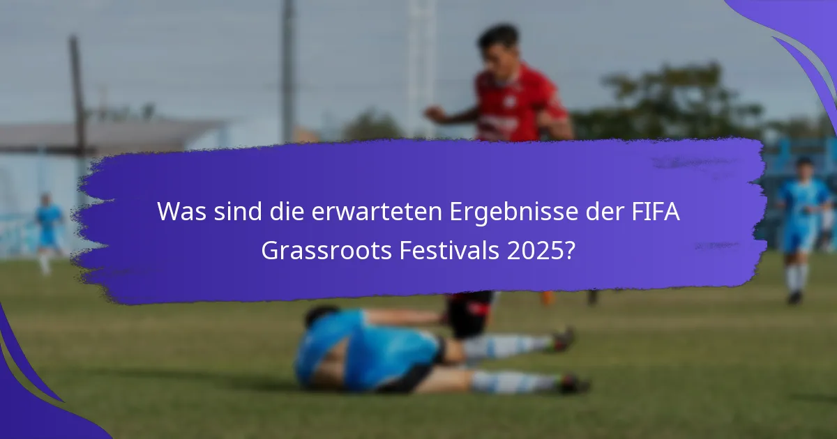 Was sind die erwarteten Ergebnisse der FIFA Grassroots Festivals 2025?