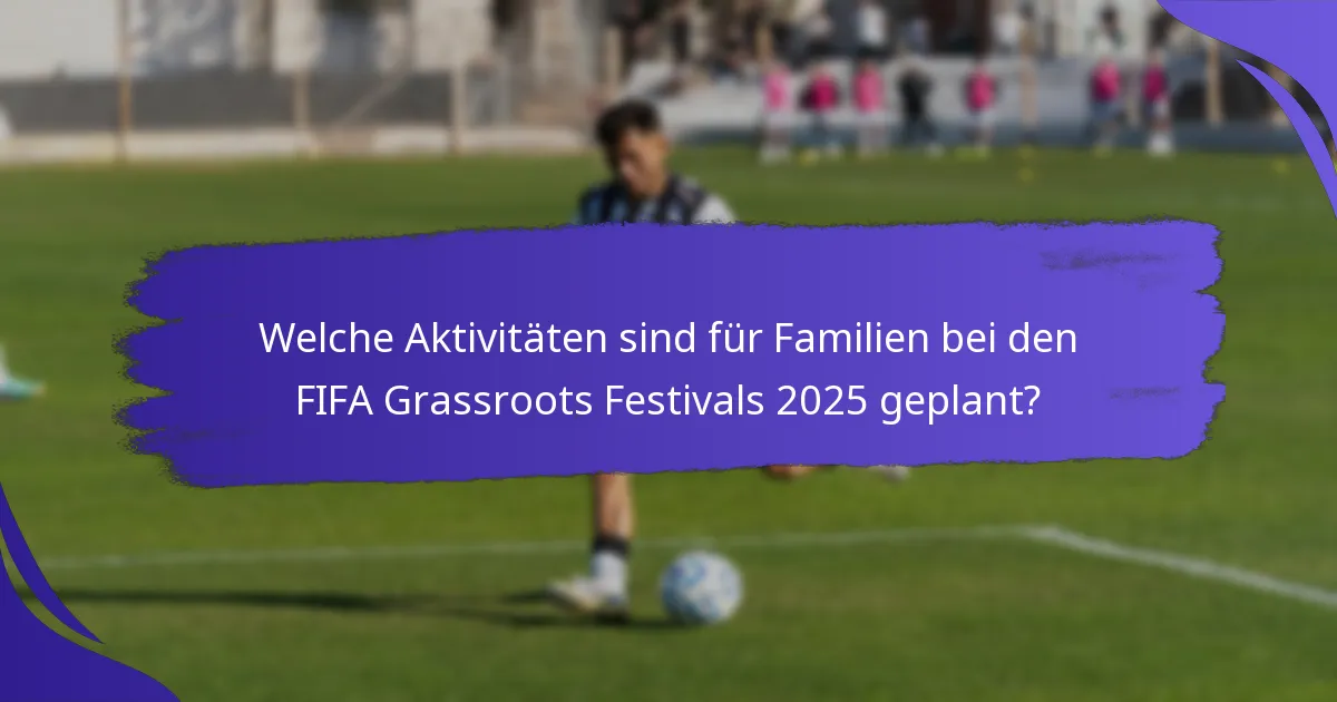 Welche Aktivitäten sind für Familien bei den FIFA Grassroots Festivals 2025 geplant?