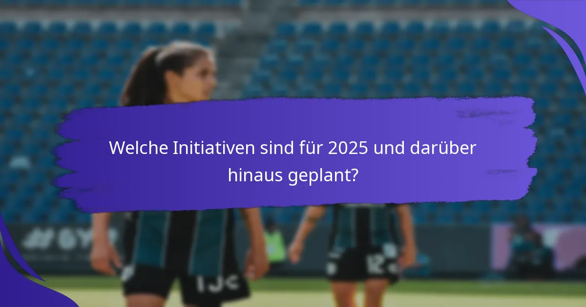 Welche Initiativen sind für 2025 und darüber hinaus geplant?