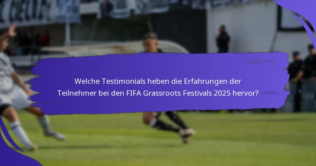 Welche Testimonials heben die Erfahrungen der Teilnehmer bei den FIFA Grassroots Festivals 2025 hervor?