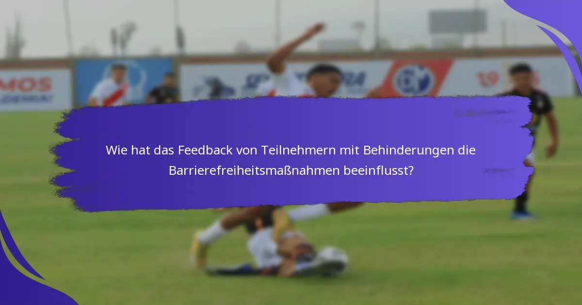 Wie hat das Feedback von Teilnehmern mit Behinderungen die Barrierefreiheitsmaßnahmen beeinflusst?