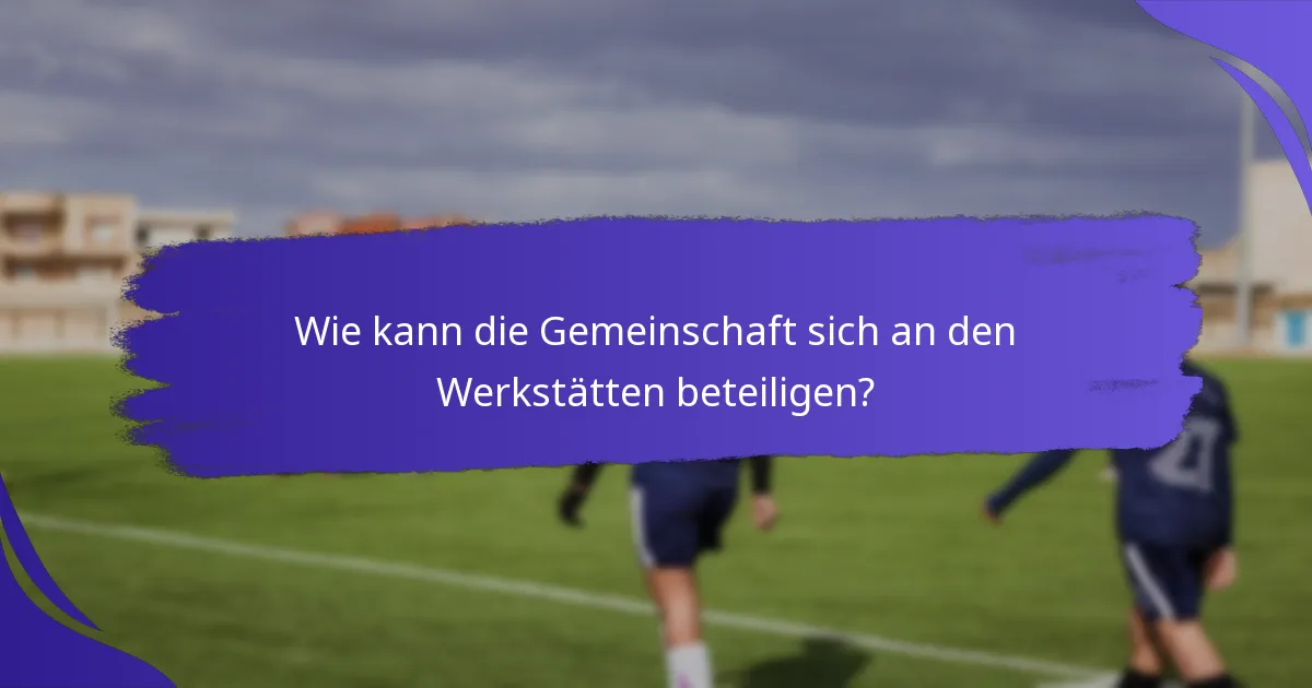 Wie kann die Gemeinschaft sich an den Werkstätten beteiligen?