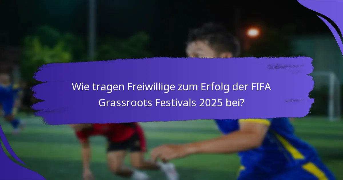 Wie tragen Freiwillige zum Erfolg der FIFA Grassroots Festivals 2025 bei?