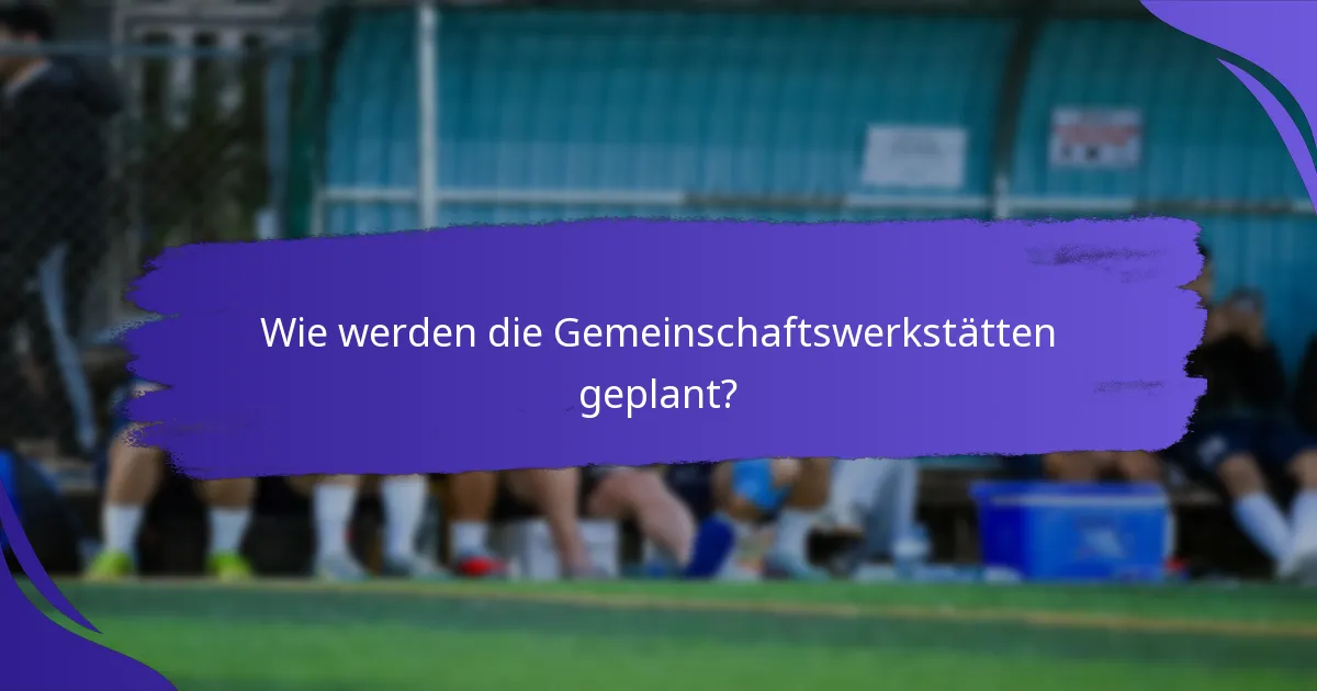 Wie werden die Gemeinschaftswerkstätten geplant?